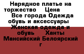 Нарядное платье на торжество. › Цена ­ 10 000 - Все города Одежда, обувь и аксессуары » Женская одежда и обувь   . Ханты-Мансийский,Белоярский г.